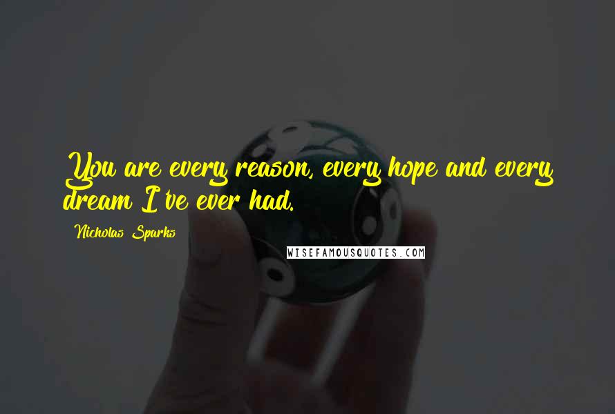 Nicholas Sparks Quotes: You are every reason, every hope and every dream I've ever had.