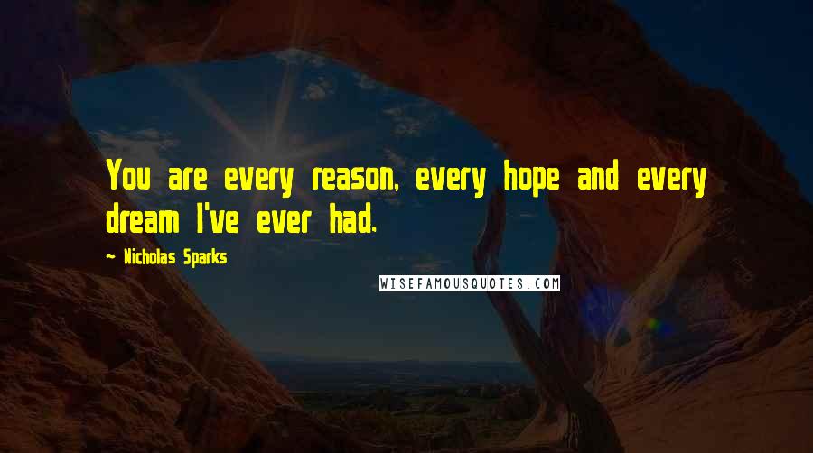 Nicholas Sparks Quotes: You are every reason, every hope and every dream I've ever had.