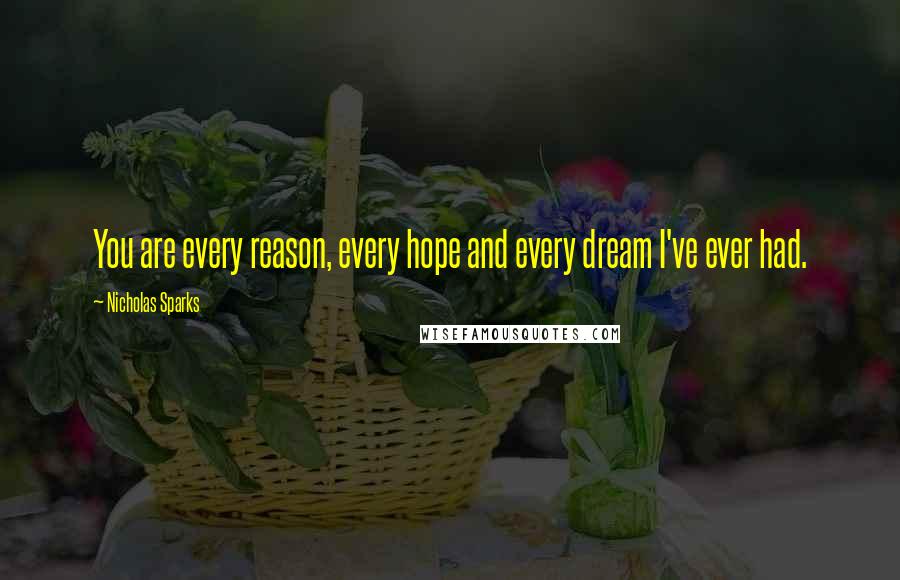 Nicholas Sparks Quotes: You are every reason, every hope and every dream I've ever had.