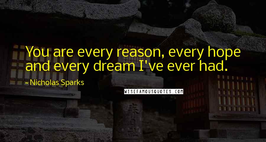 Nicholas Sparks Quotes: You are every reason, every hope and every dream I've ever had.