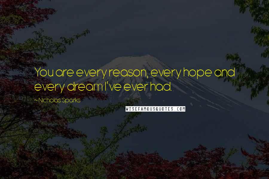 Nicholas Sparks Quotes: You are every reason, every hope and every dream I've ever had.