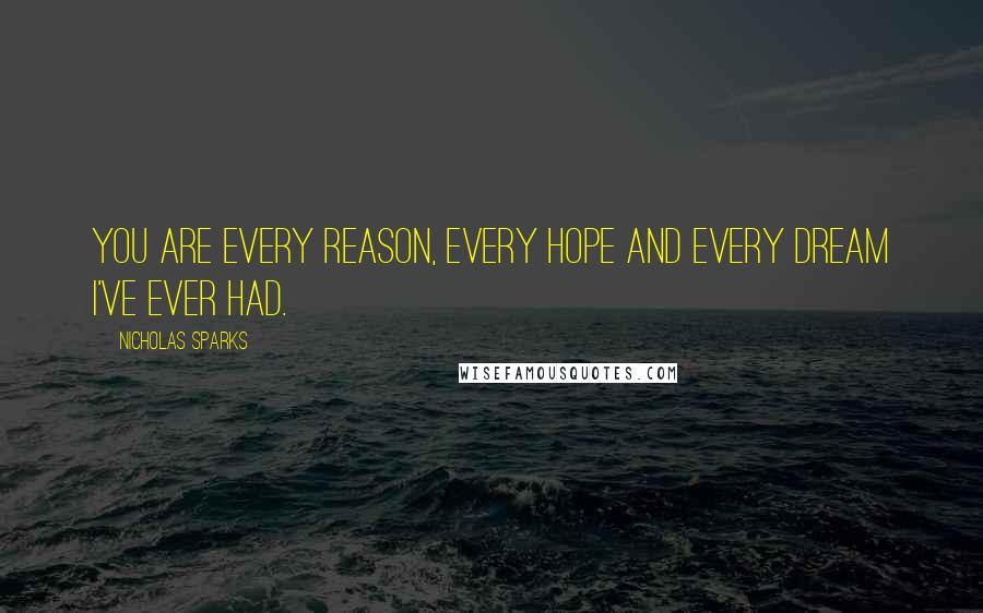 Nicholas Sparks Quotes: You are every reason, every hope and every dream I've ever had.