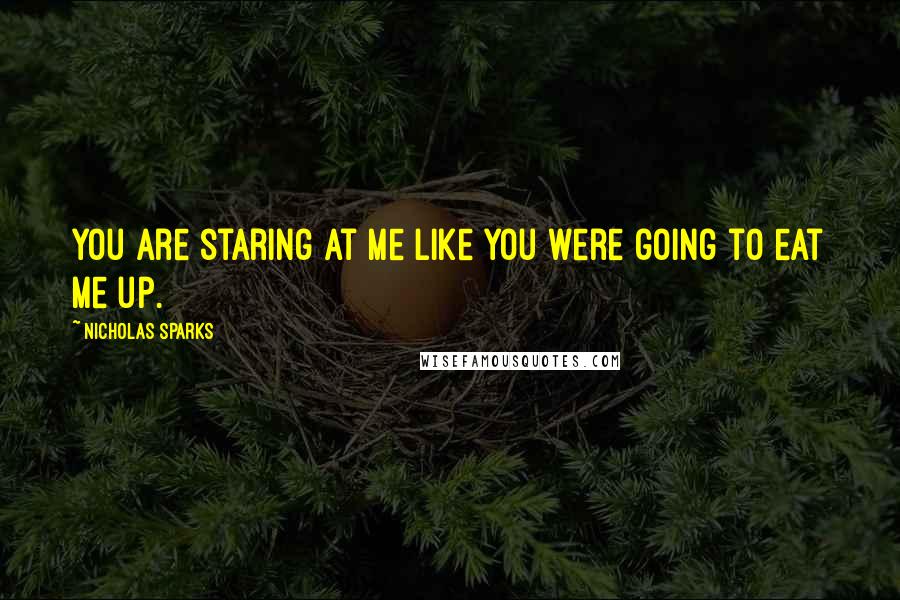 Nicholas Sparks Quotes: You are staring at me like you were going to eat me up.