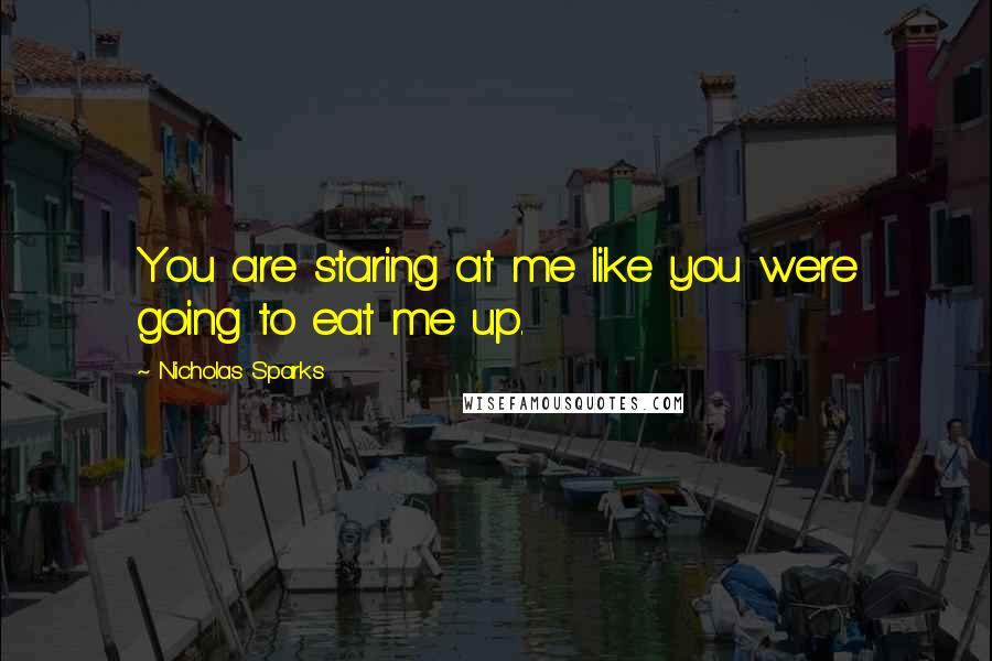 Nicholas Sparks Quotes: You are staring at me like you were going to eat me up.