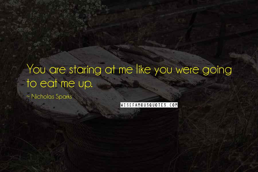 Nicholas Sparks Quotes: You are staring at me like you were going to eat me up.