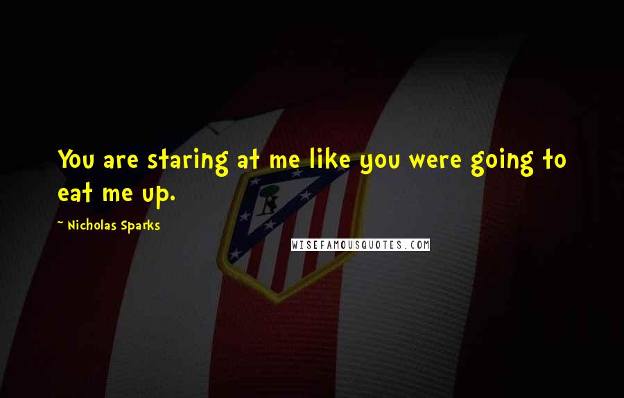 Nicholas Sparks Quotes: You are staring at me like you were going to eat me up.