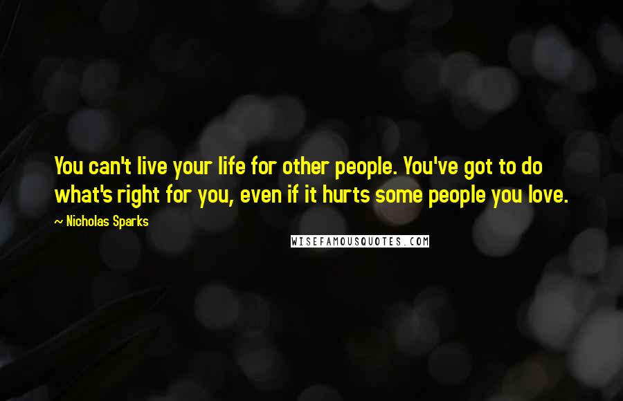 Nicholas Sparks Quotes: You can't live your life for other people. You've got to do what's right for you, even if it hurts some people you love.