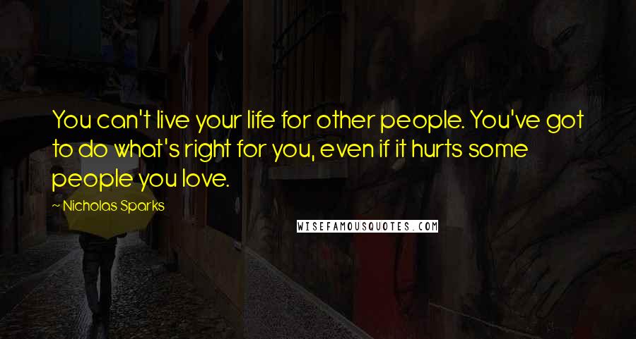 Nicholas Sparks Quotes: You can't live your life for other people. You've got to do what's right for you, even if it hurts some people you love.