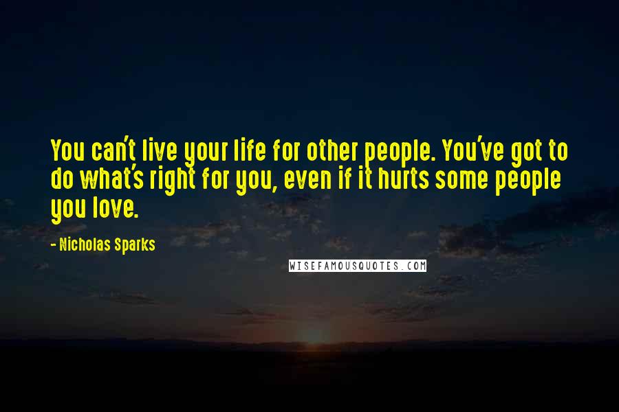 Nicholas Sparks Quotes: You can't live your life for other people. You've got to do what's right for you, even if it hurts some people you love.