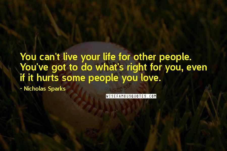 Nicholas Sparks Quotes: You can't live your life for other people. You've got to do what's right for you, even if it hurts some people you love.