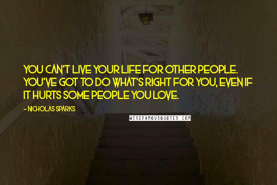 Nicholas Sparks Quotes: You can't live your life for other people. You've got to do what's right for you, even if it hurts some people you love.