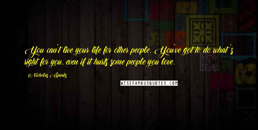 Nicholas Sparks Quotes: You can't live your life for other people. You've got to do what's right for you, even if it hurts some people you love.