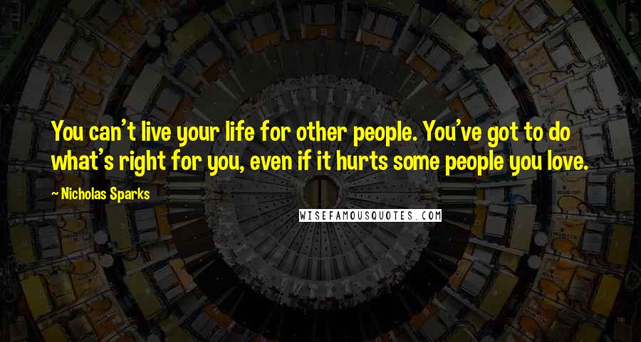 Nicholas Sparks Quotes: You can't live your life for other people. You've got to do what's right for you, even if it hurts some people you love.