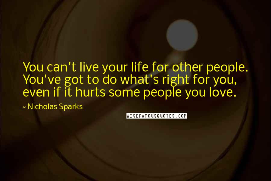 Nicholas Sparks Quotes: You can't live your life for other people. You've got to do what's right for you, even if it hurts some people you love.