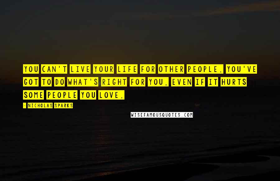 Nicholas Sparks Quotes: You can't live your life for other people. You've got to do what's right for you, even if it hurts some people you love.