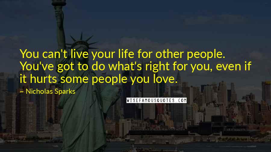 Nicholas Sparks Quotes: You can't live your life for other people. You've got to do what's right for you, even if it hurts some people you love.