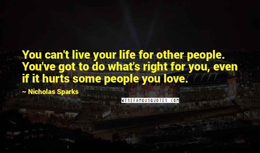 Nicholas Sparks Quotes: You can't live your life for other people. You've got to do what's right for you, even if it hurts some people you love.
