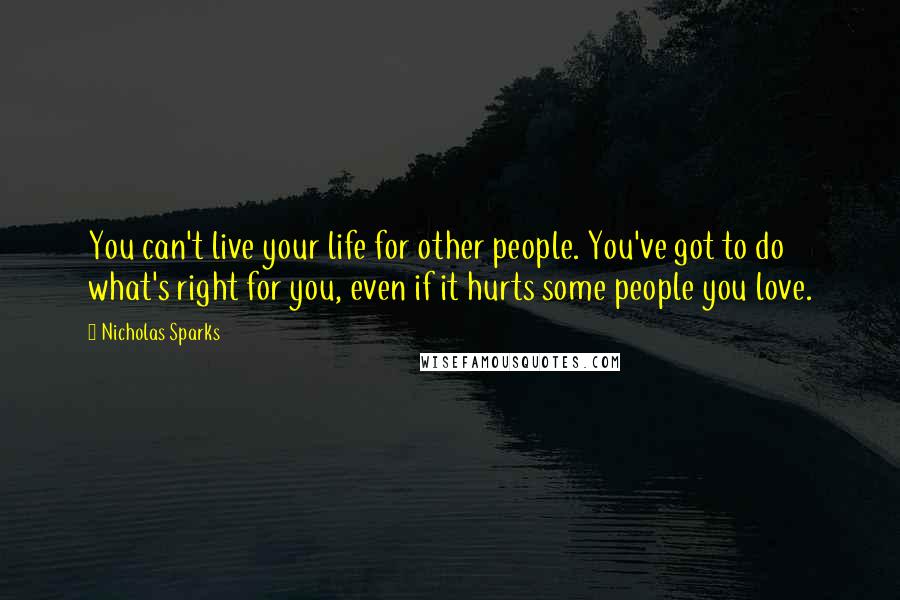 Nicholas Sparks Quotes: You can't live your life for other people. You've got to do what's right for you, even if it hurts some people you love.