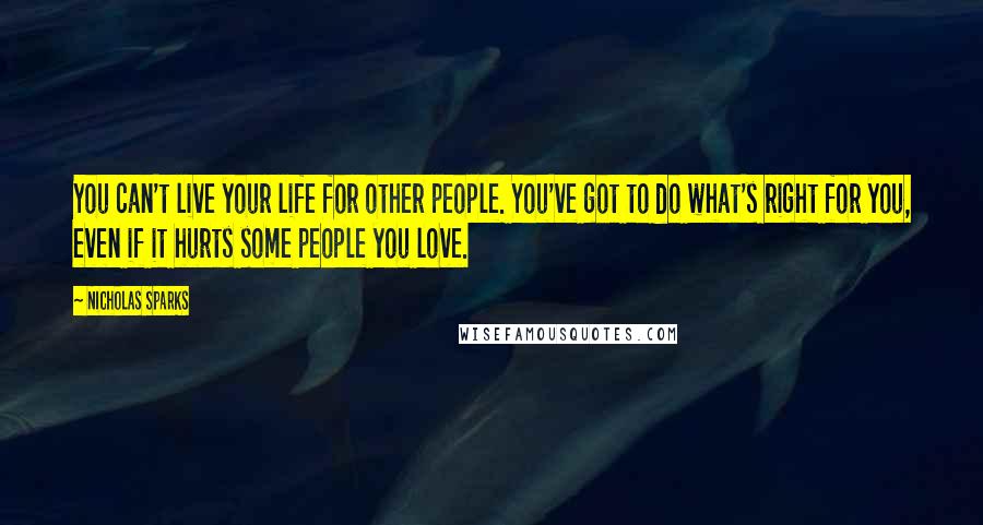 Nicholas Sparks Quotes: You can't live your life for other people. You've got to do what's right for you, even if it hurts some people you love.