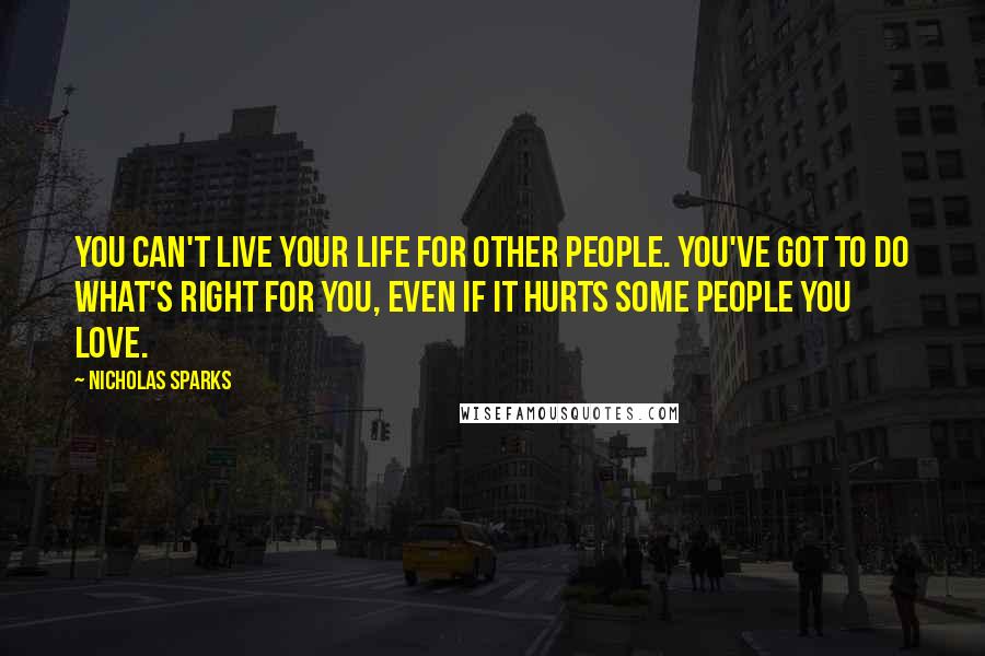 Nicholas Sparks Quotes: You can't live your life for other people. You've got to do what's right for you, even if it hurts some people you love.