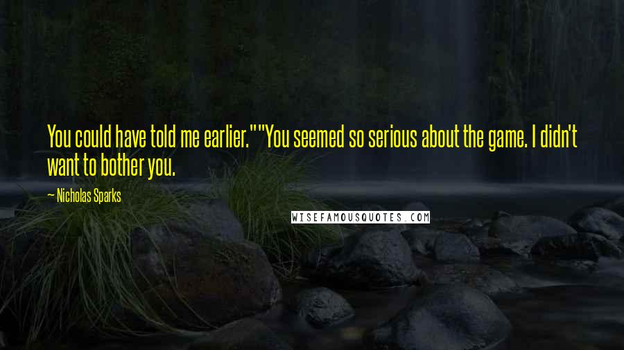 Nicholas Sparks Quotes: You could have told me earlier.""You seemed so serious about the game. I didn't want to bother you.