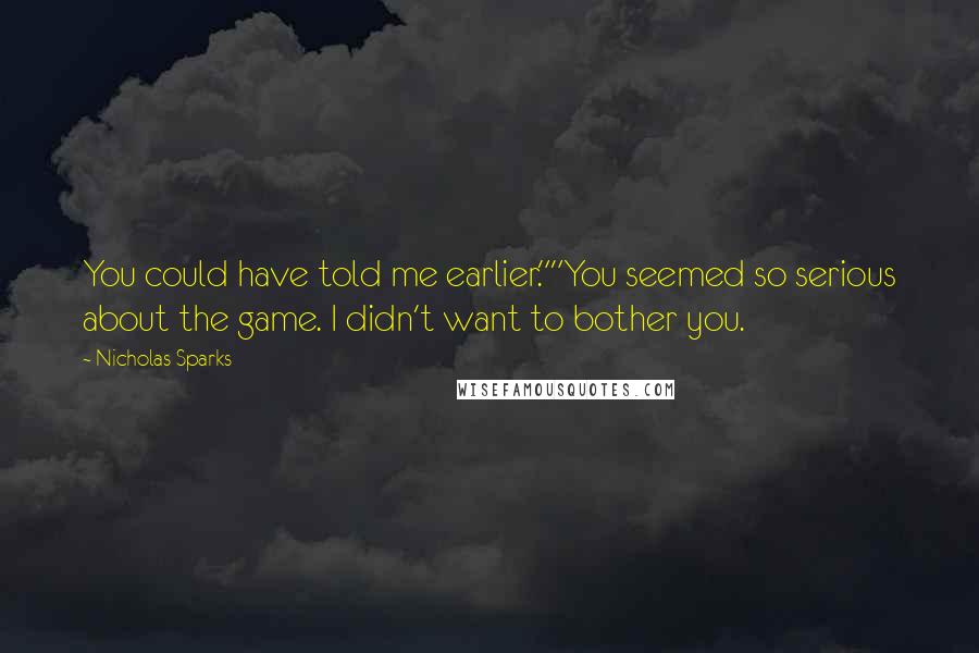 Nicholas Sparks Quotes: You could have told me earlier.""You seemed so serious about the game. I didn't want to bother you.