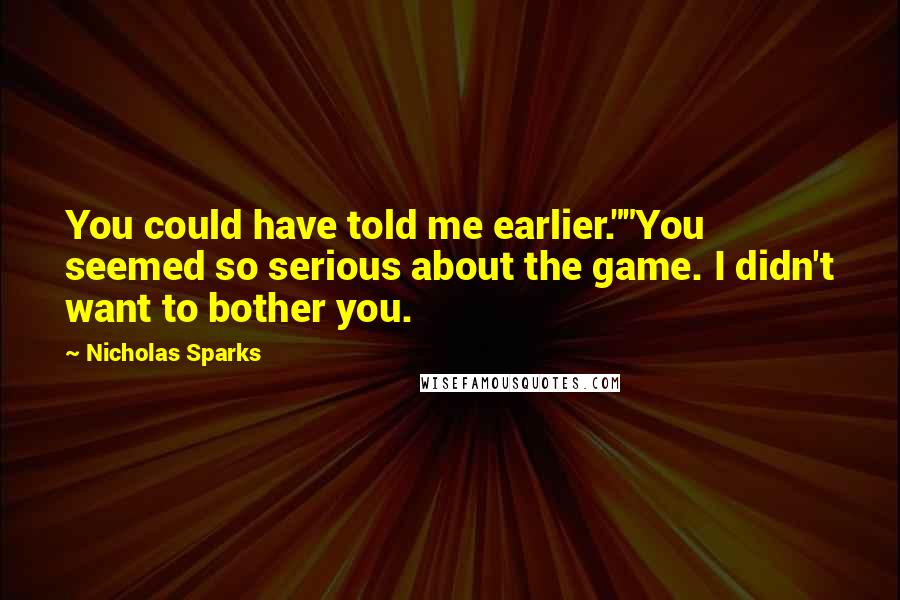 Nicholas Sparks Quotes: You could have told me earlier.""You seemed so serious about the game. I didn't want to bother you.