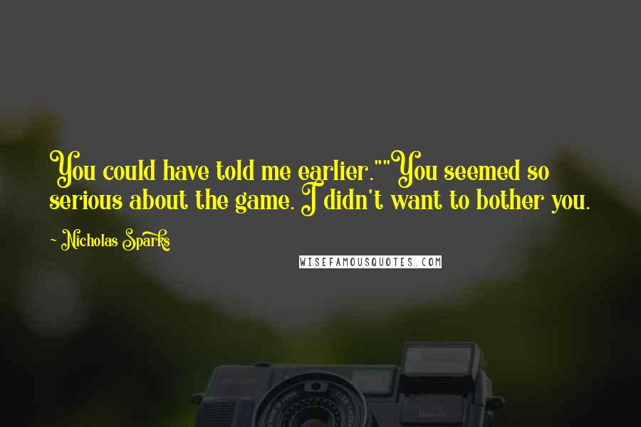 Nicholas Sparks Quotes: You could have told me earlier.""You seemed so serious about the game. I didn't want to bother you.