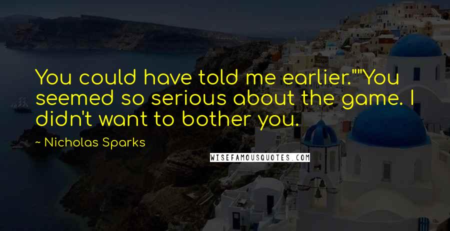Nicholas Sparks Quotes: You could have told me earlier.""You seemed so serious about the game. I didn't want to bother you.
