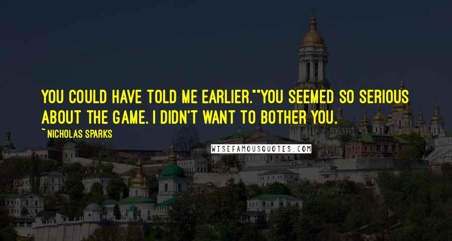 Nicholas Sparks Quotes: You could have told me earlier.""You seemed so serious about the game. I didn't want to bother you.