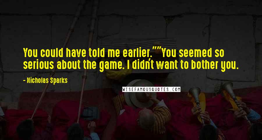 Nicholas Sparks Quotes: You could have told me earlier.""You seemed so serious about the game. I didn't want to bother you.