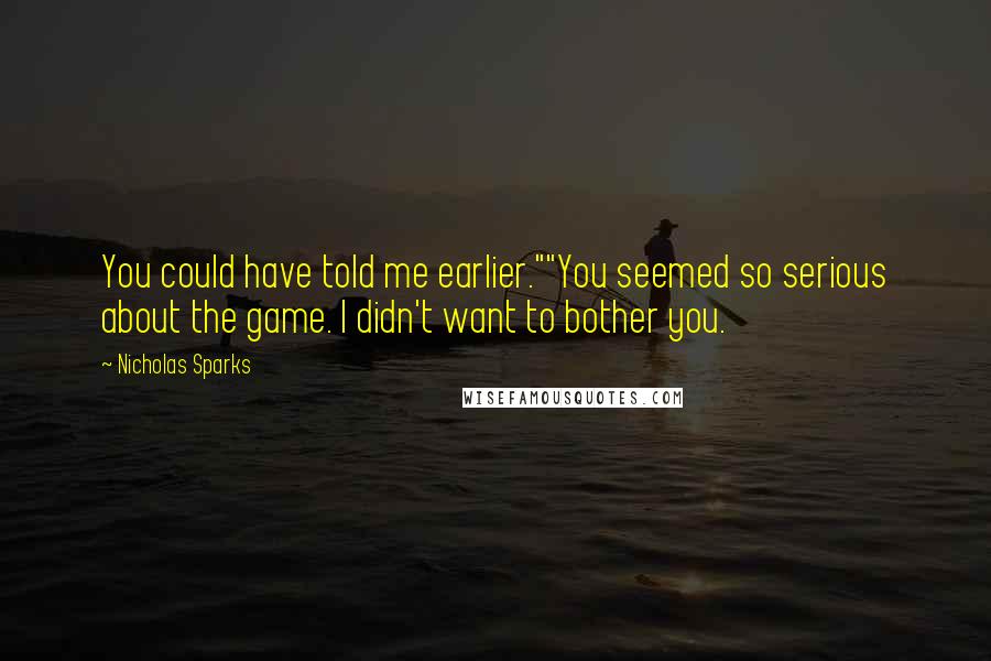 Nicholas Sparks Quotes: You could have told me earlier.""You seemed so serious about the game. I didn't want to bother you.
