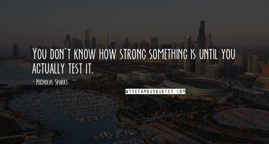 Nicholas Sparks Quotes: You don't know how strong something is until you actually test it.