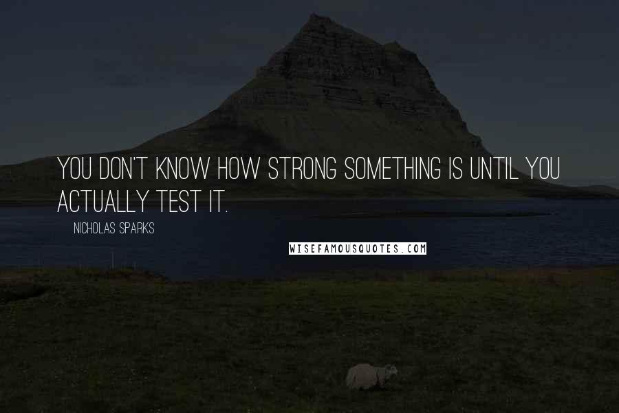 Nicholas Sparks Quotes: You don't know how strong something is until you actually test it.