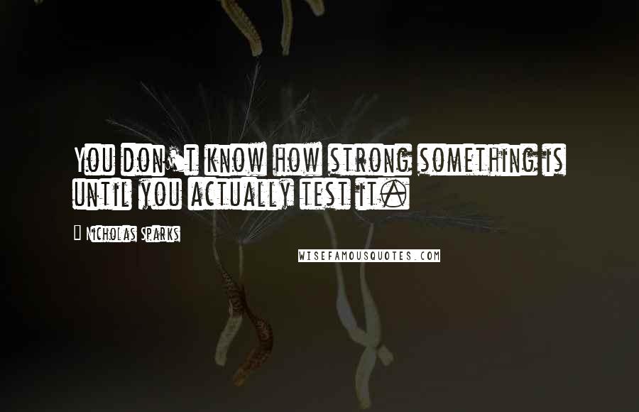 Nicholas Sparks Quotes: You don't know how strong something is until you actually test it.