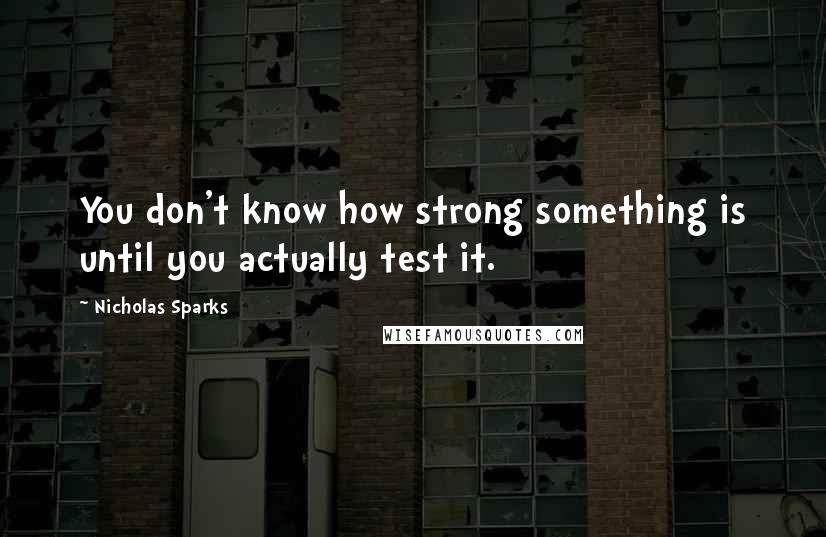 Nicholas Sparks Quotes: You don't know how strong something is until you actually test it.