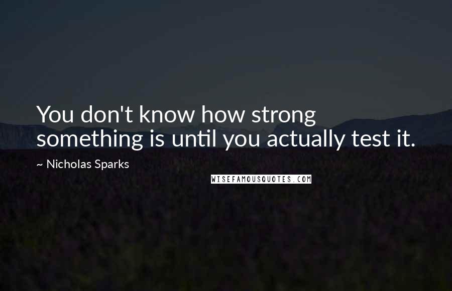 Nicholas Sparks Quotes: You don't know how strong something is until you actually test it.