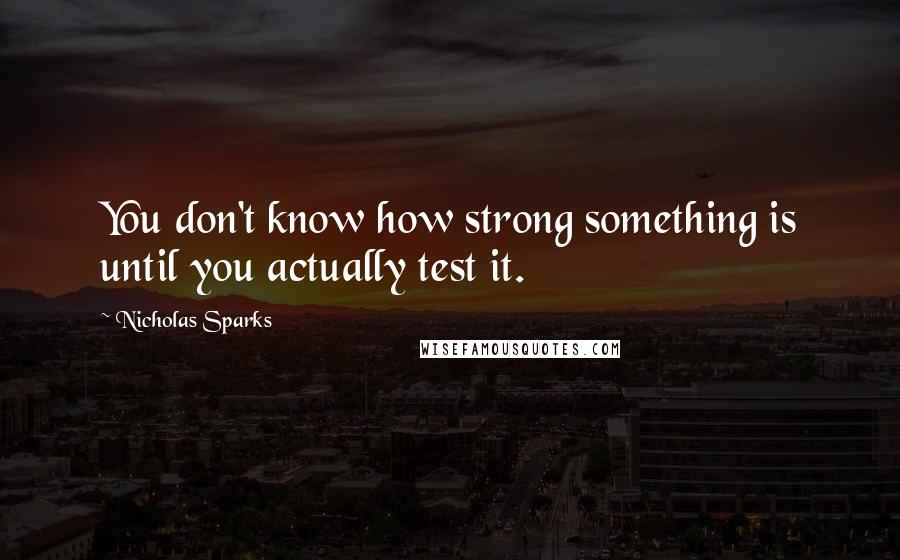 Nicholas Sparks Quotes: You don't know how strong something is until you actually test it.