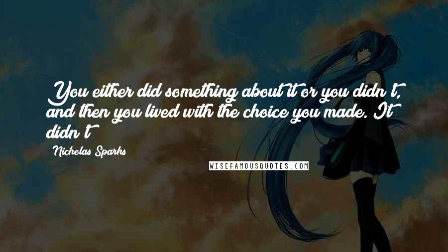 Nicholas Sparks Quotes: You either did something about it or you didn't, and then you lived with the choice you made. It didn't