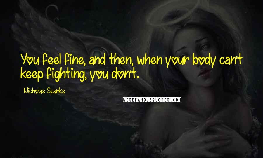 Nicholas Sparks Quotes: You feel fine, and then, when your body can't keep fighting, you don't.