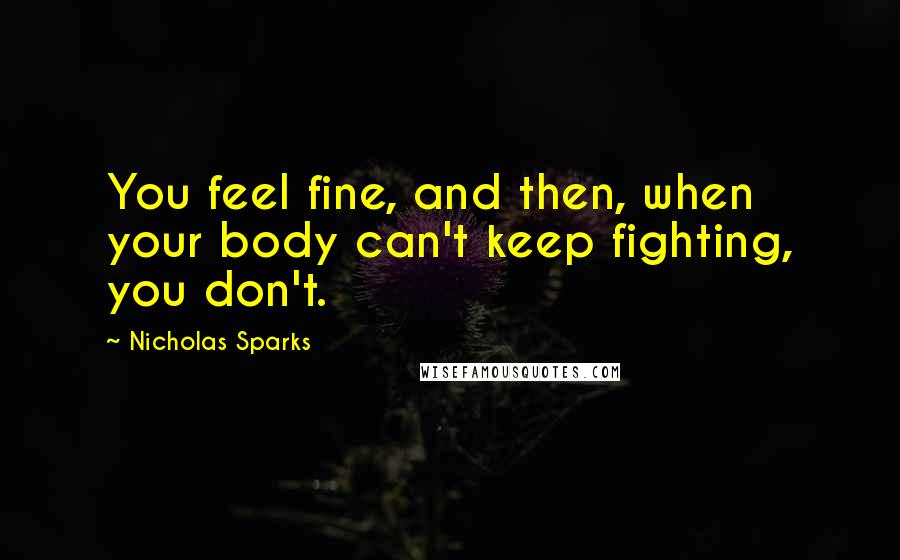 Nicholas Sparks Quotes: You feel fine, and then, when your body can't keep fighting, you don't.