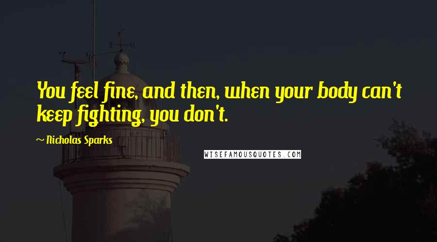Nicholas Sparks Quotes: You feel fine, and then, when your body can't keep fighting, you don't.