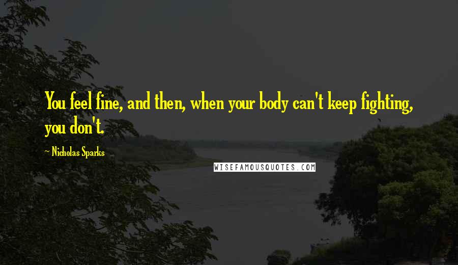 Nicholas Sparks Quotes: You feel fine, and then, when your body can't keep fighting, you don't.