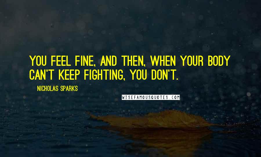 Nicholas Sparks Quotes: You feel fine, and then, when your body can't keep fighting, you don't.