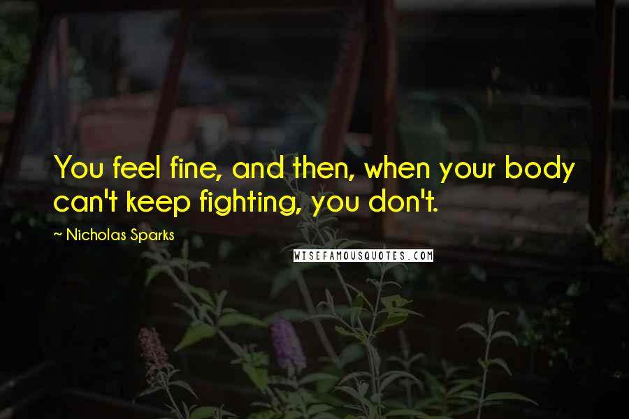 Nicholas Sparks Quotes: You feel fine, and then, when your body can't keep fighting, you don't.