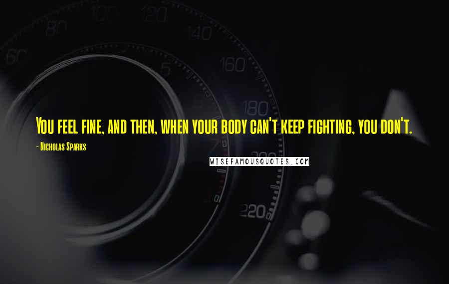 Nicholas Sparks Quotes: You feel fine, and then, when your body can't keep fighting, you don't.