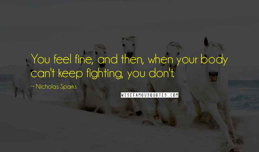 Nicholas Sparks Quotes: You feel fine, and then, when your body can't keep fighting, you don't.