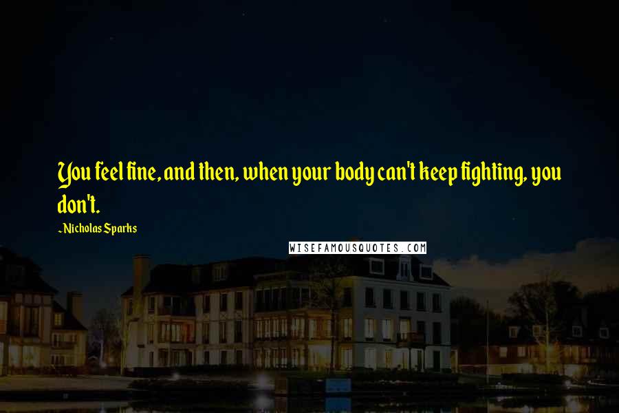 Nicholas Sparks Quotes: You feel fine, and then, when your body can't keep fighting, you don't.