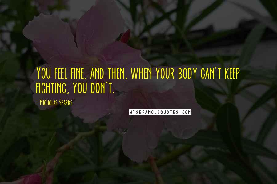 Nicholas Sparks Quotes: You feel fine, and then, when your body can't keep fighting, you don't.