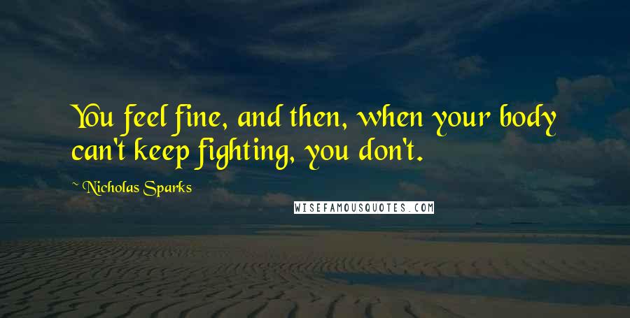 Nicholas Sparks Quotes: You feel fine, and then, when your body can't keep fighting, you don't.